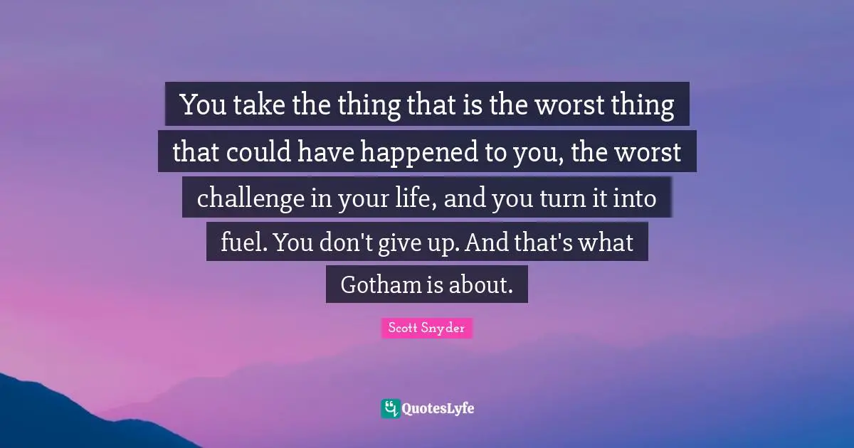 You take the thing that is the worst thing that could have happened to you, the worst challenge in your life, and you turn it into fuel. You don't give up. And that's what Gotham is about.