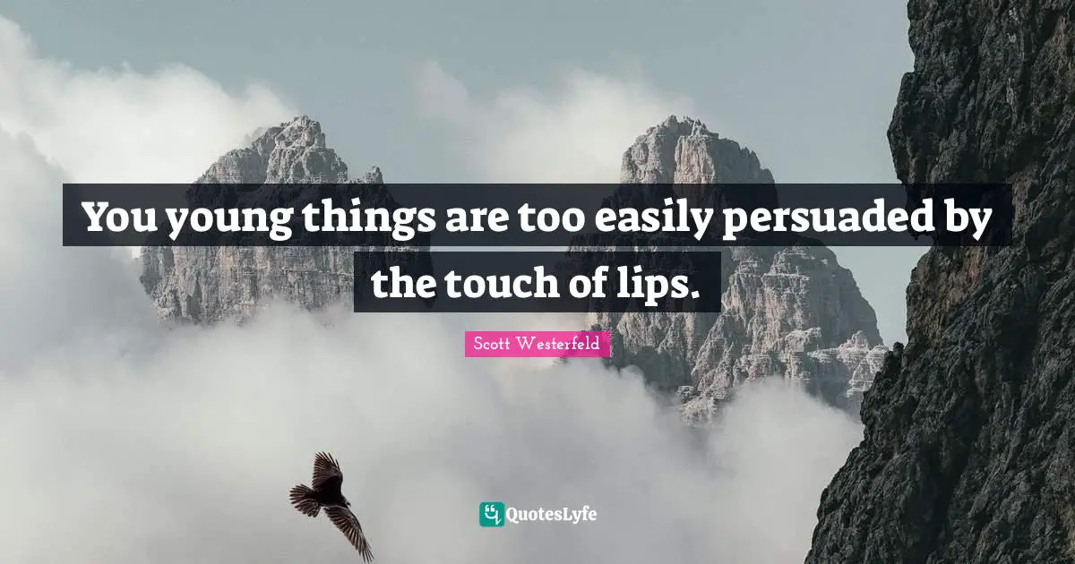 You young things are too easily persuaded by the touch of lips.