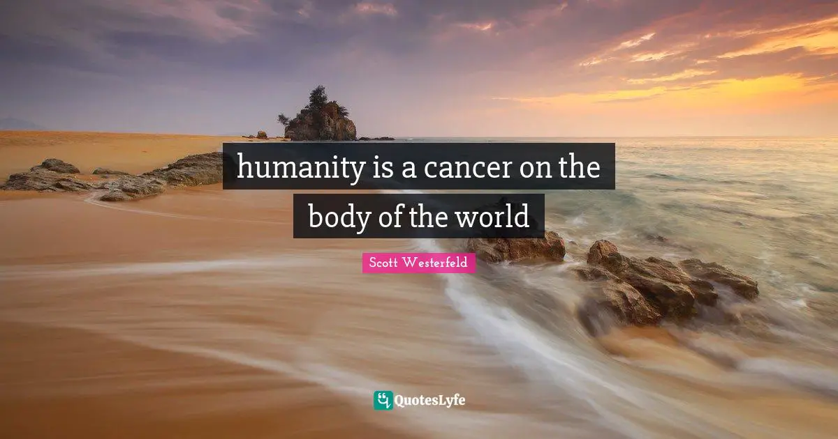 humanity is a cancer on the body of the world