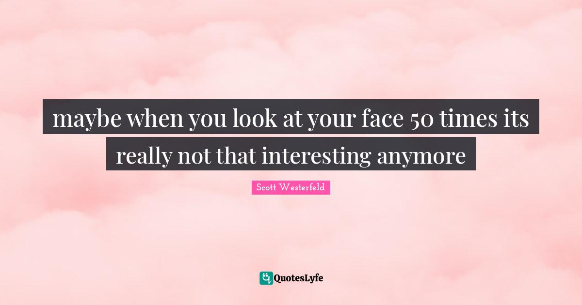 maybe when you look at your face 50 times its really not that interesting anymore