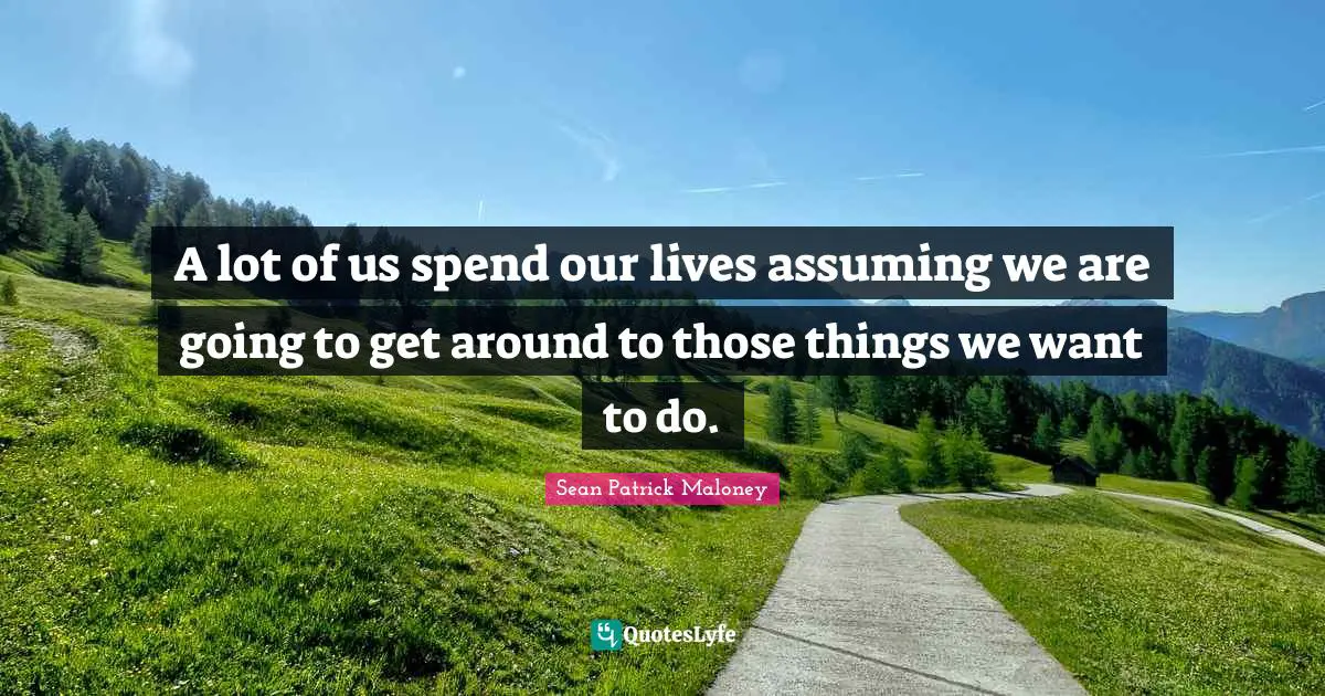 A lot of us spend our lives assuming we are going to get around to those things we want to do.
