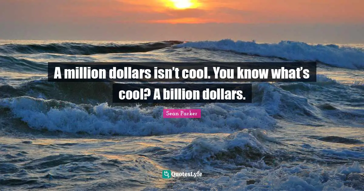 A million dollars isn’t cool. You know what’s cool? A billion dollars.