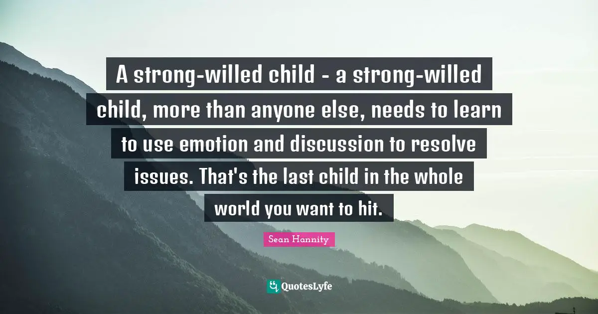 A strong-willed child - a strong-willed child, more than anyone else, needs to learn to use emotion and discussion to resolve issues. That's the last child in the whole world you want to hit.