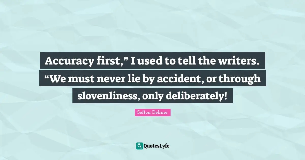 A Lie Quotes: "Accuracy first,” I used to tell the writers. “We must never lie by accident, or through slovenliness, only deliberately!"