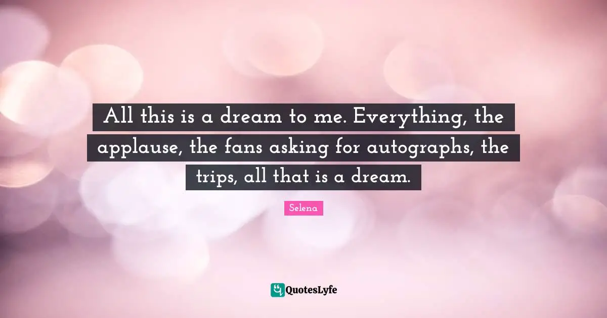 All this is a dream to me. Everything, the applause, the fans asking for autographs, the trips, all that is a dream.