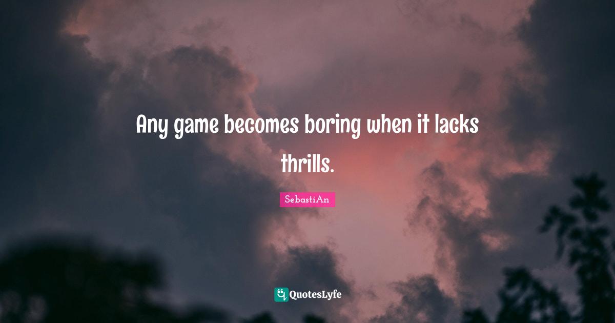 Any game becomes boring when it lacks thrills.