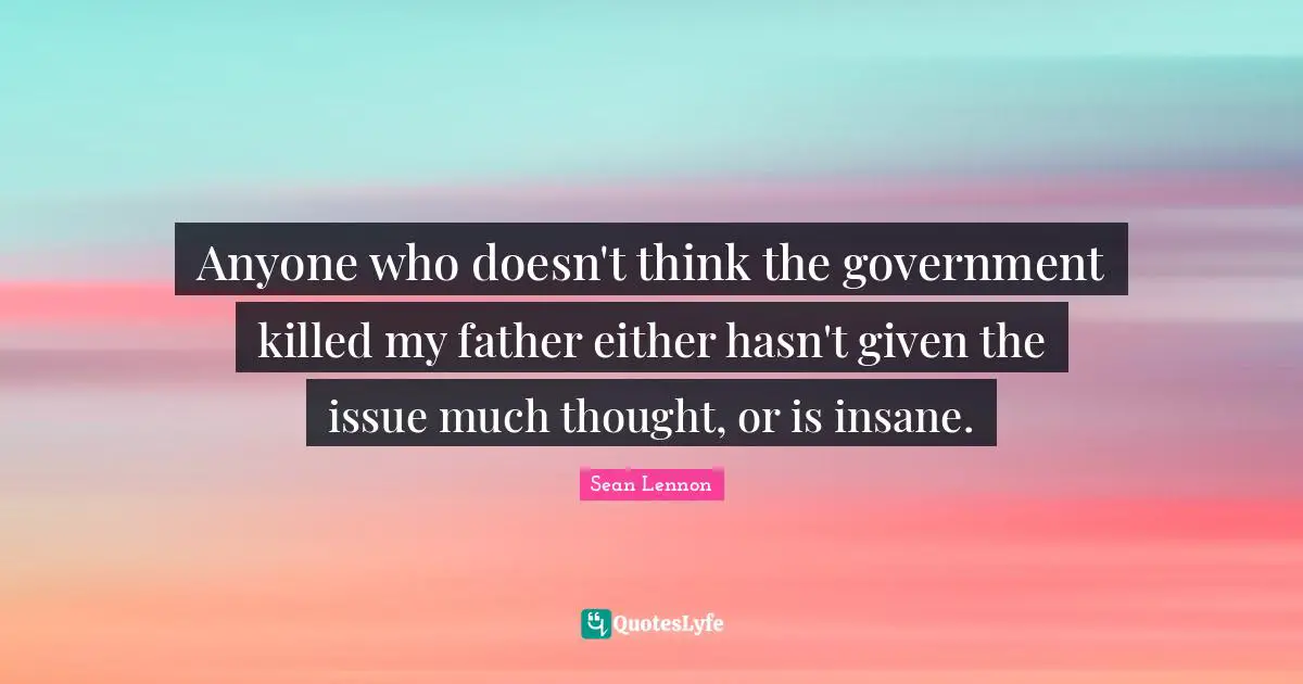 Anyone who doesn't think the government killed my father either hasn't given the issue much thought, or is insane.