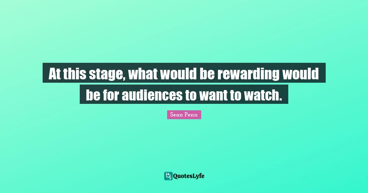 At this stage, what would be rewarding would be for audiences to want to watch.