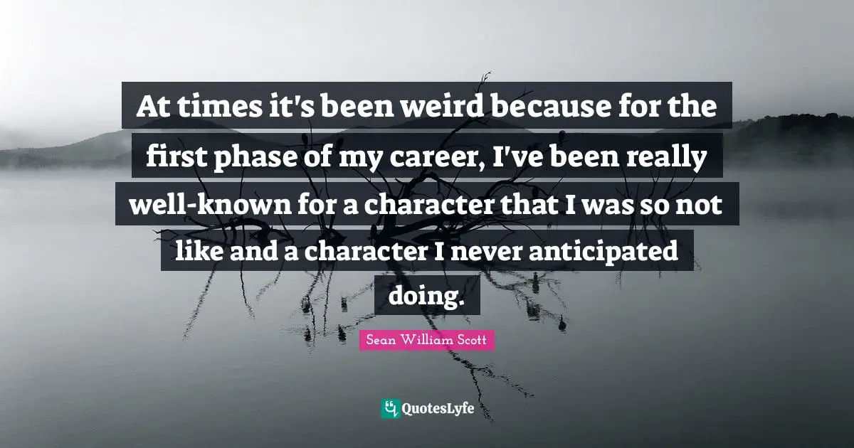 At times it's been weird because for the first phase of my career, I've been really well-known for a character that I was so not like and a character I never anticipated doing.