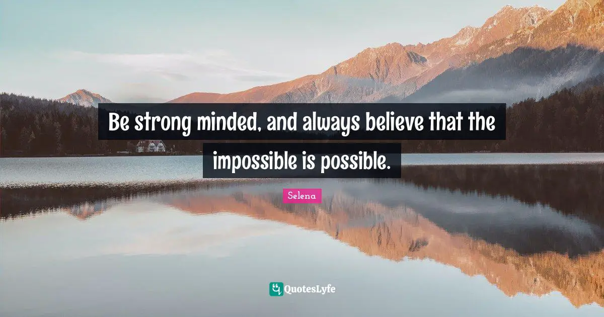 Be strong minded, and always believe that the impossible is possible.