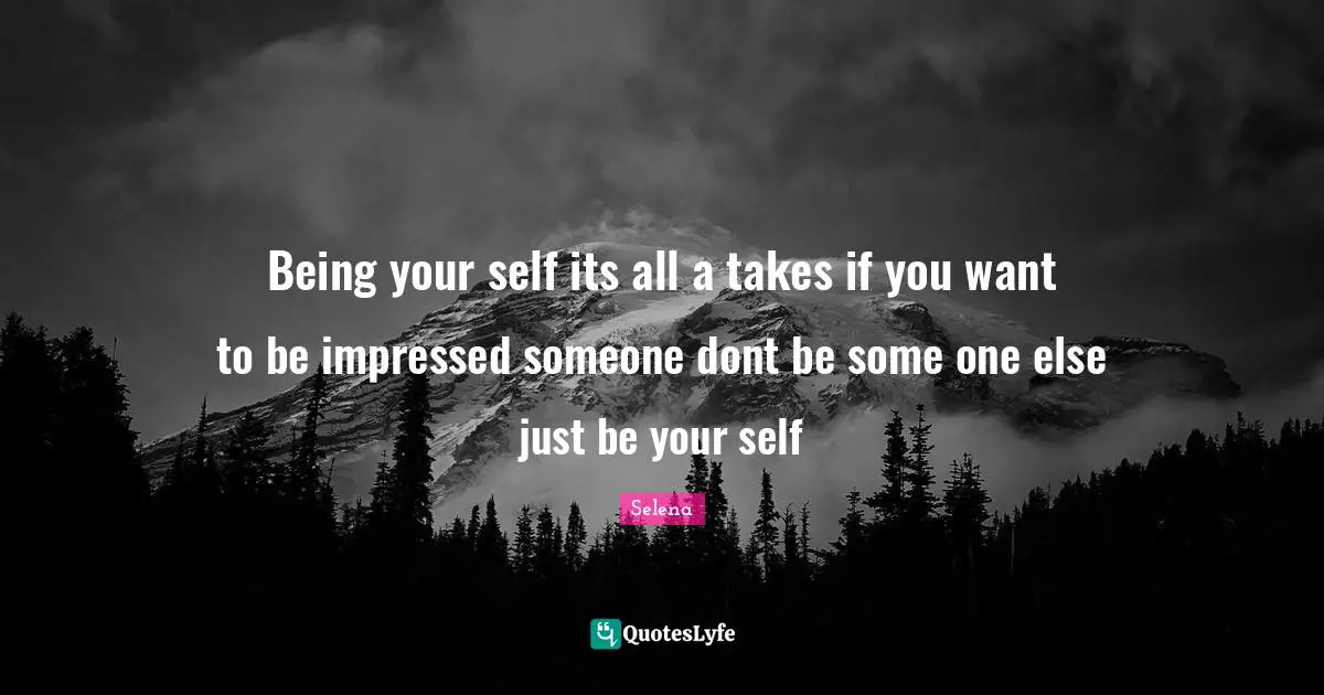 Being your self its all a takes if you want to be impressed someone dont be some one else just be your self