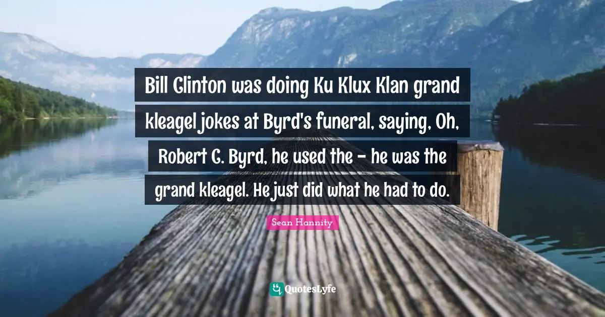 Clinton Quotes: "Bill Clinton was doing Ku Klux Klan grand kleagel jokes at Byrd's funeral, saying, Oh, Robert C. Byrd, he used the - he was the grand kleagel. He just did what he had to do."