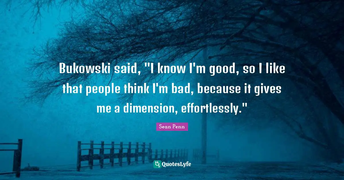 Bukowski said, "I know I'm good, so I like that people think I'm bad, because it gives me a dimension, effortlessly."