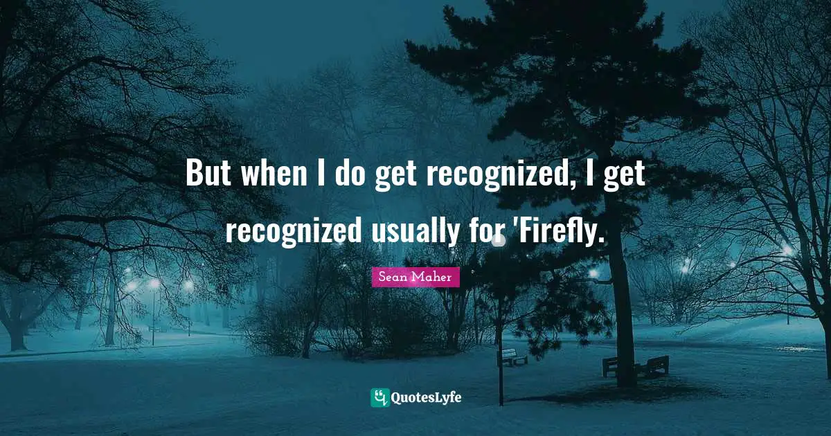 But when I do get recognized, I get recognized usually for 'Firefly.