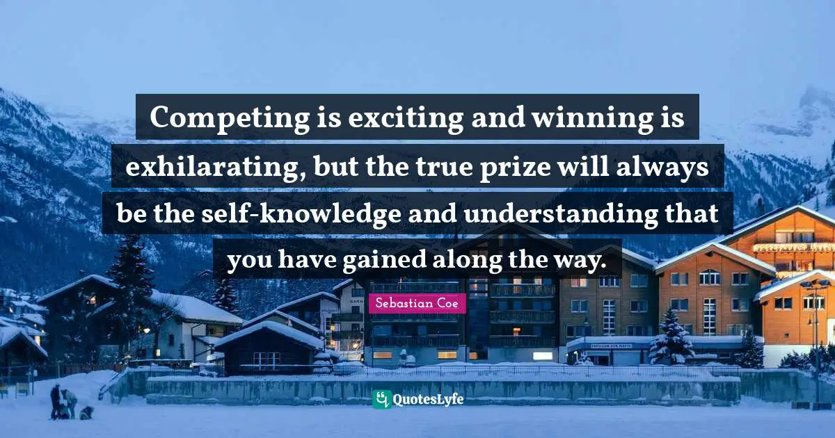 Prize Quotes: "Competing is exciting and winning is exhilarating, but the true prize will always be the self-knowledge and understanding that you have gained along the way."