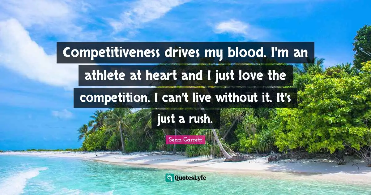 Competitiveness drives my blood. I'm an athlete at heart and I just love the competition. I can't live without it. It's just a rush.