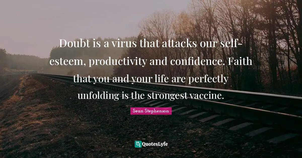 Doubt is a virus that attacks our self-esteem, productivity and confidence. Faith that you and your life are perfectly unfolding is the strongest vaccine.