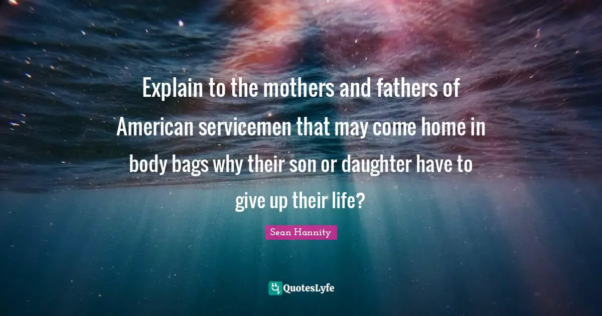 Explain to the mothers and fathers of American servicemen that may come home in body bags why their son or daughter have to give up their life?