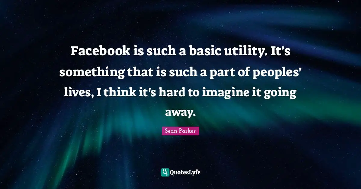 Facebook is such a basic utility. It's something that is such a part of peoples' lives, I think it's hard to imagine it going away.