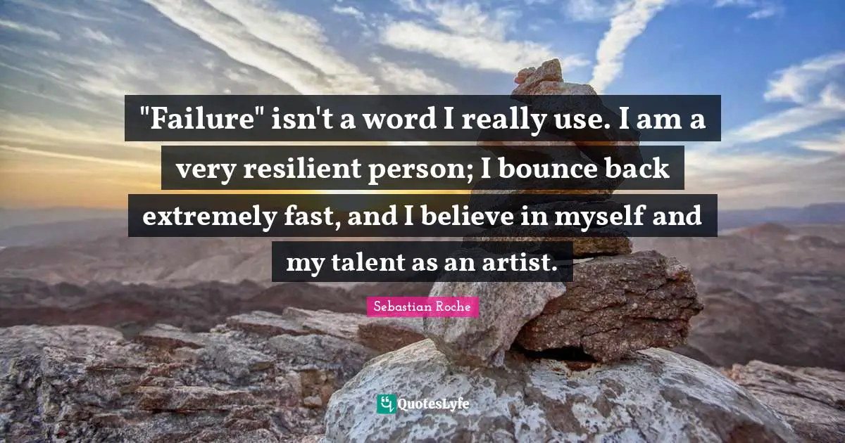 "Failure" isn't a word I really use. I am a very resilient person; I bounce back extremely fast, and I believe in myself and my talent as an artist.