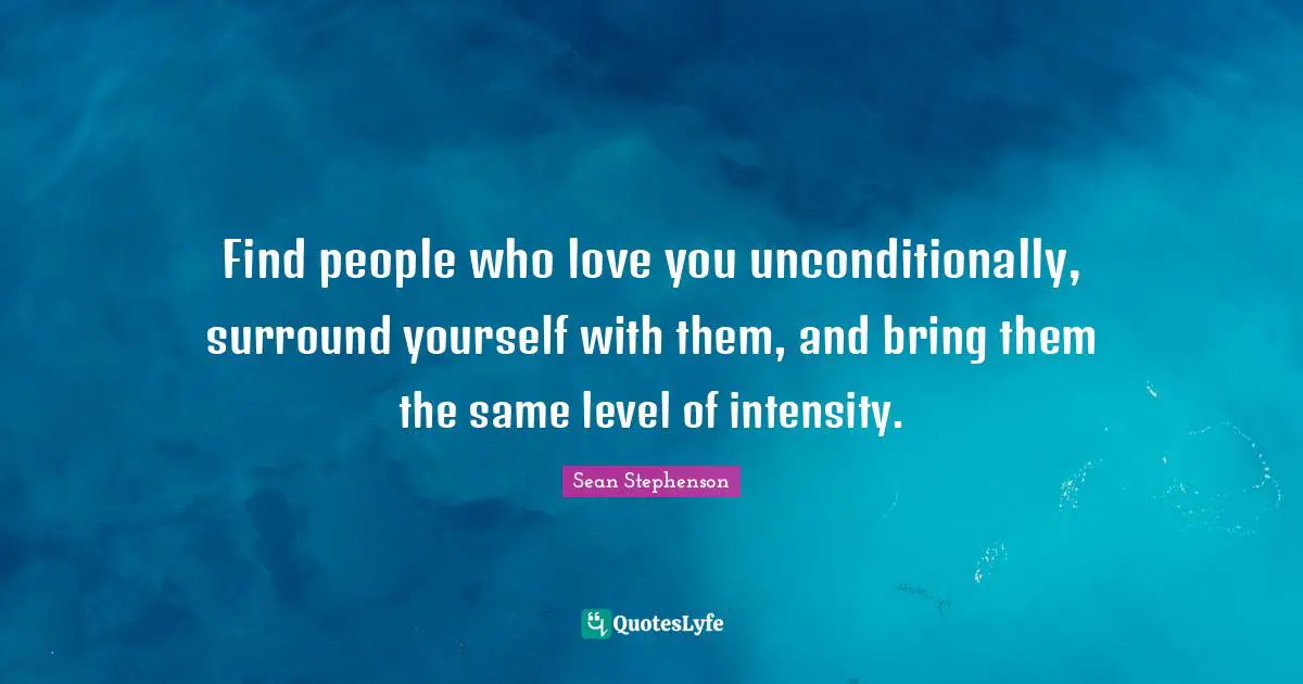 Positivity Quotes: "Find people who love you unconditionally, surround yourself with them, and bring them the same level of intensity."