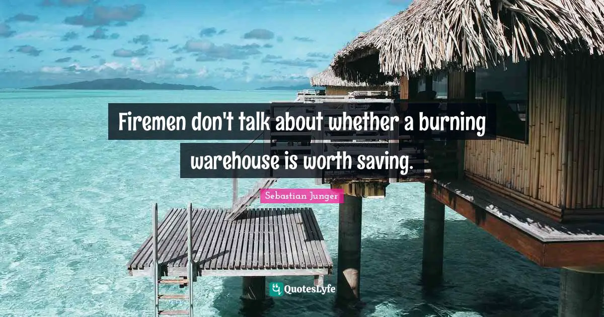 Sebastian Junger Quotes: "Firemen don't talk about whether a burning warehouse is worth saving."
