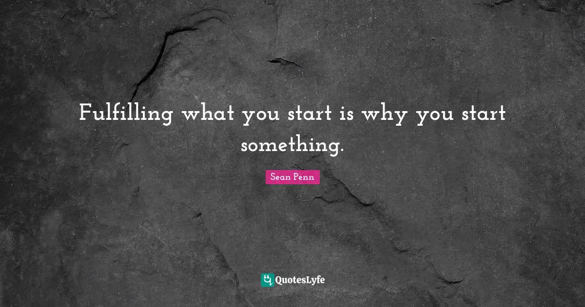 Fulfilling what you start is why you start something.