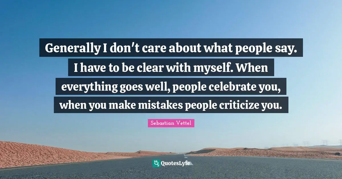Generally I don't care about what people say. I have to be clear with myself. When everything goes well, people celebrate you, when you make mistakes people criticize you.