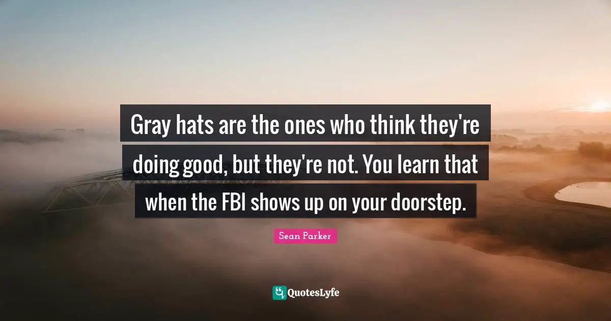 Gray hats are the ones who think they're doing good, but they're not. You learn that when the FBI shows up on your doorstep.