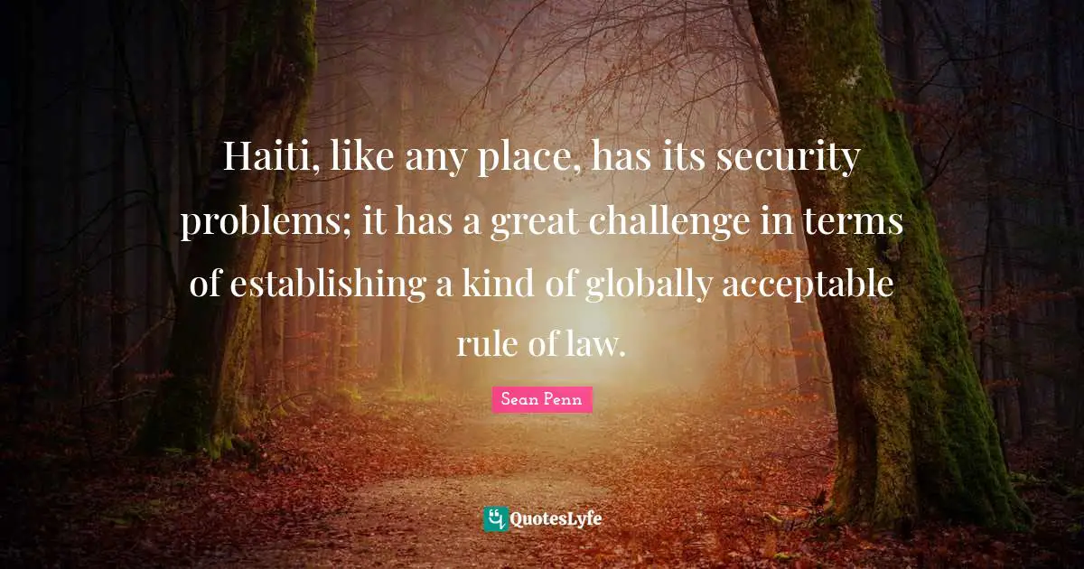 Haiti, like any place, has its security problems; it has a great challenge in terms of establishing a kind of globally acceptable rule of law.