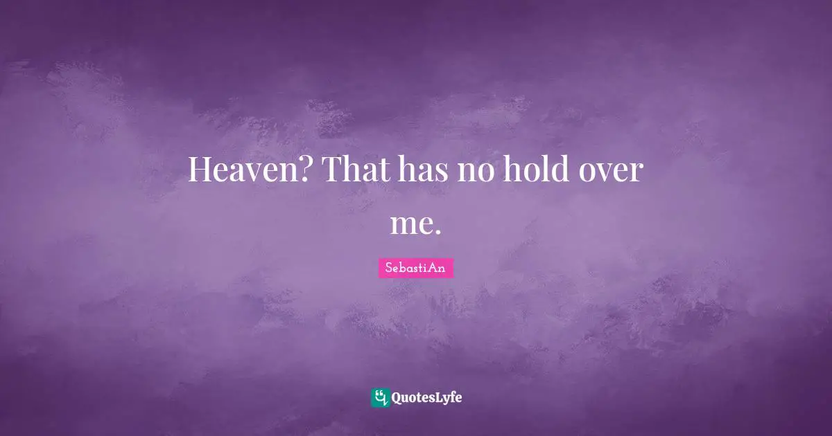 Heaven? That has no hold over me.