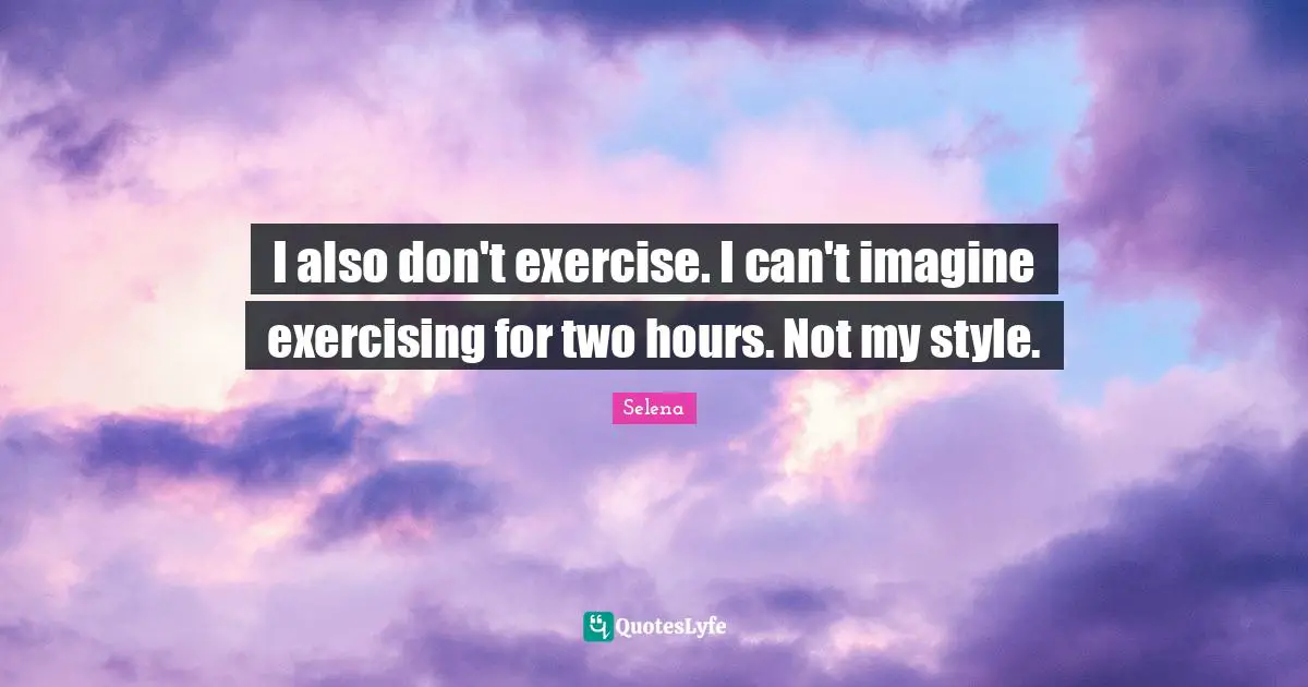 I also don't exercise. I can't imagine exercising for two hours. Not my style.