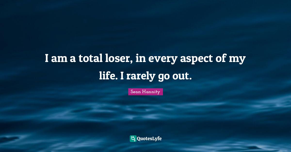 I am a total loser, in every aspect of my life. I rarely go out.