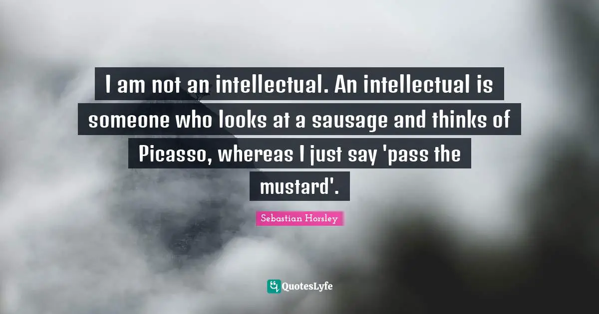 Sausage Quotes: "I am not an intellectual. An intellectual is someone who looks at a sausage and thinks of Picasso, whereas I just say 'pass the mustard'."