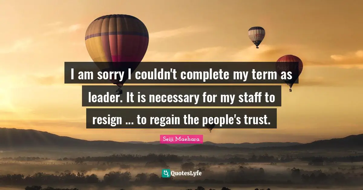 I am sorry I couldn't complete my term as leader. It is necessary for my staff to resign ... to regain the people's trust.