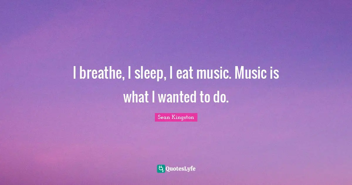 I breathe, I sleep, I eat music. Music is what I wanted to do.