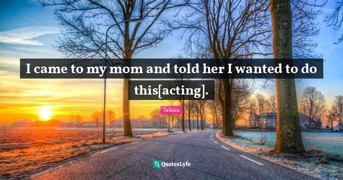 I came to my mom and told her I wanted to do this[acting].