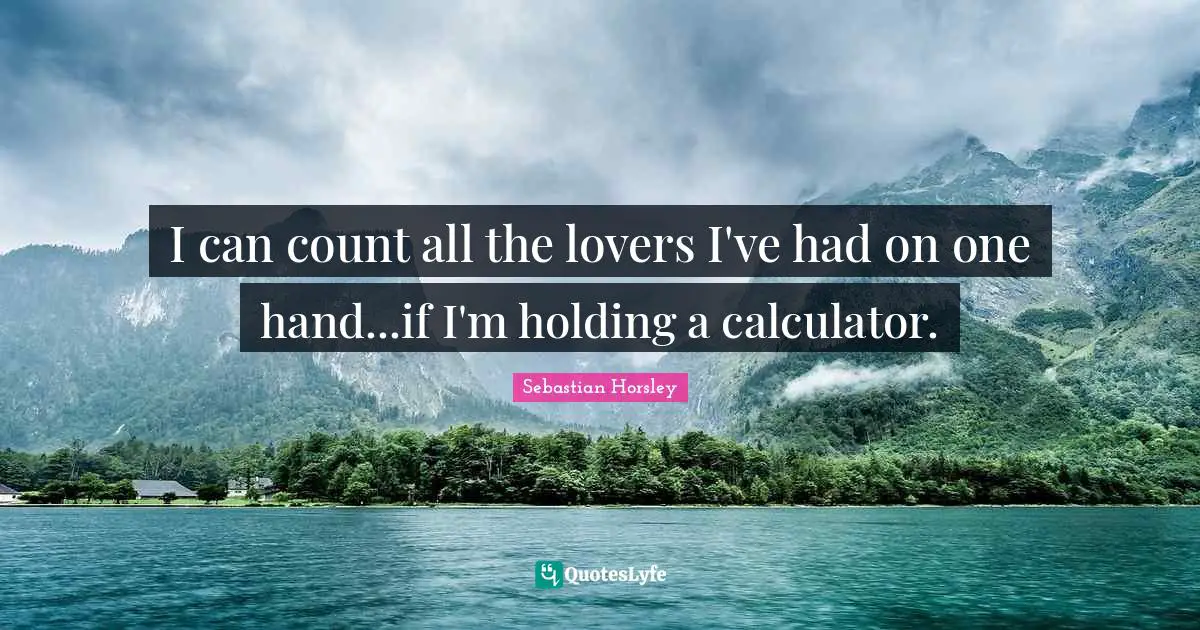 I can count all the lovers I've had on one hand...if I'm holding a calculator.
