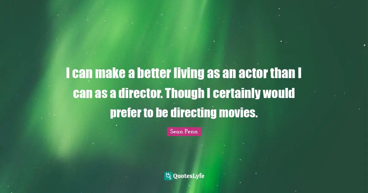 I can make a better living as an actor than I can as a director. Though I certainly would prefer to be directing movies.