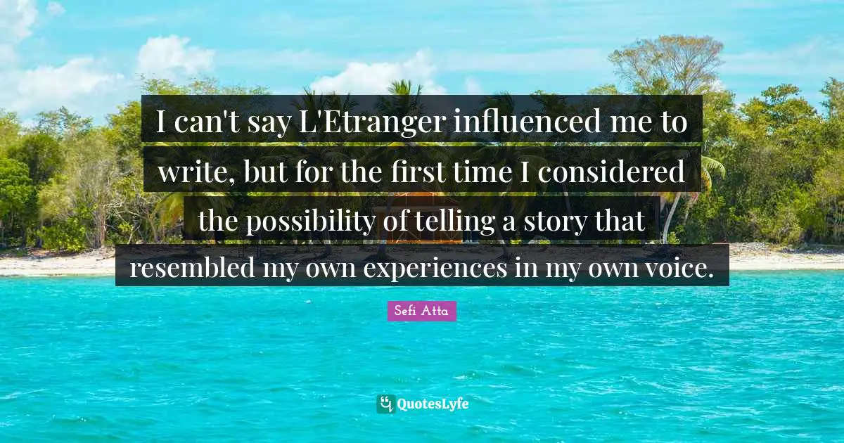 Sefi Atta Quotes: "I can't say L'Etranger influenced me to write, but for the first time I considered the possibility of telling a story that resembled my own experiences in my own voice."
