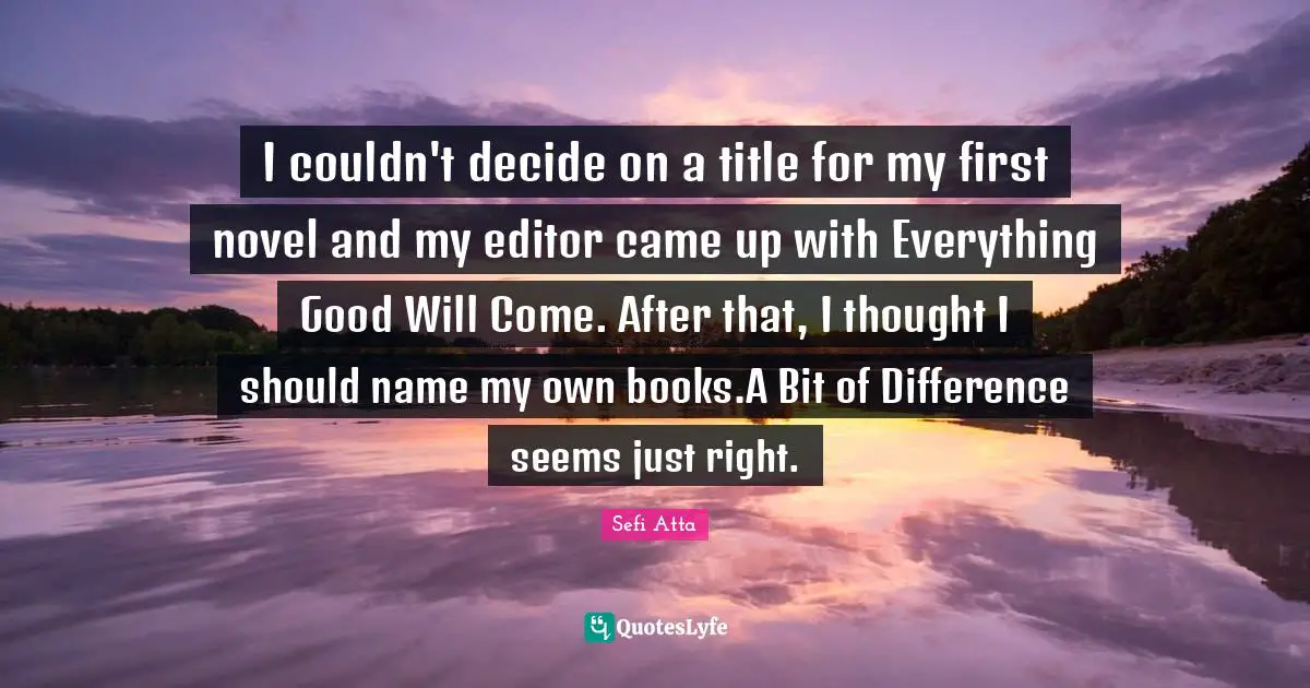 Sefi Atta Quotes: "I couldn't decide on a title for my first novel and my editor came up with Everything Good Will Come. After that, I thought I should name my own books.A Bit of Difference seems just right."