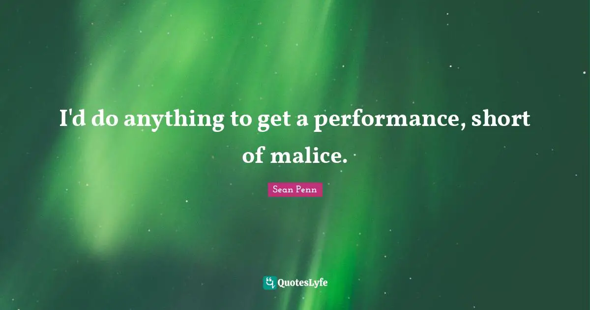 I'd do anything to get a performance, short of malice.