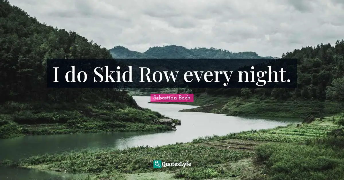 I do Skid Row every night.