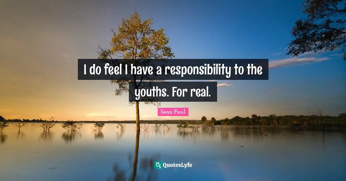 I do feel I have a responsibility to the youths. For real.