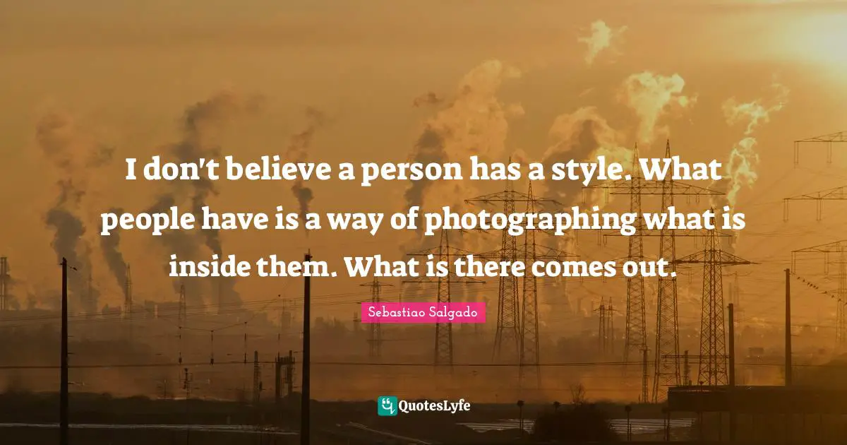Sebastiao Salgado Quotes: "I don't believe a person has a style. What people have is a way of photographing what is inside them. What is there comes out."