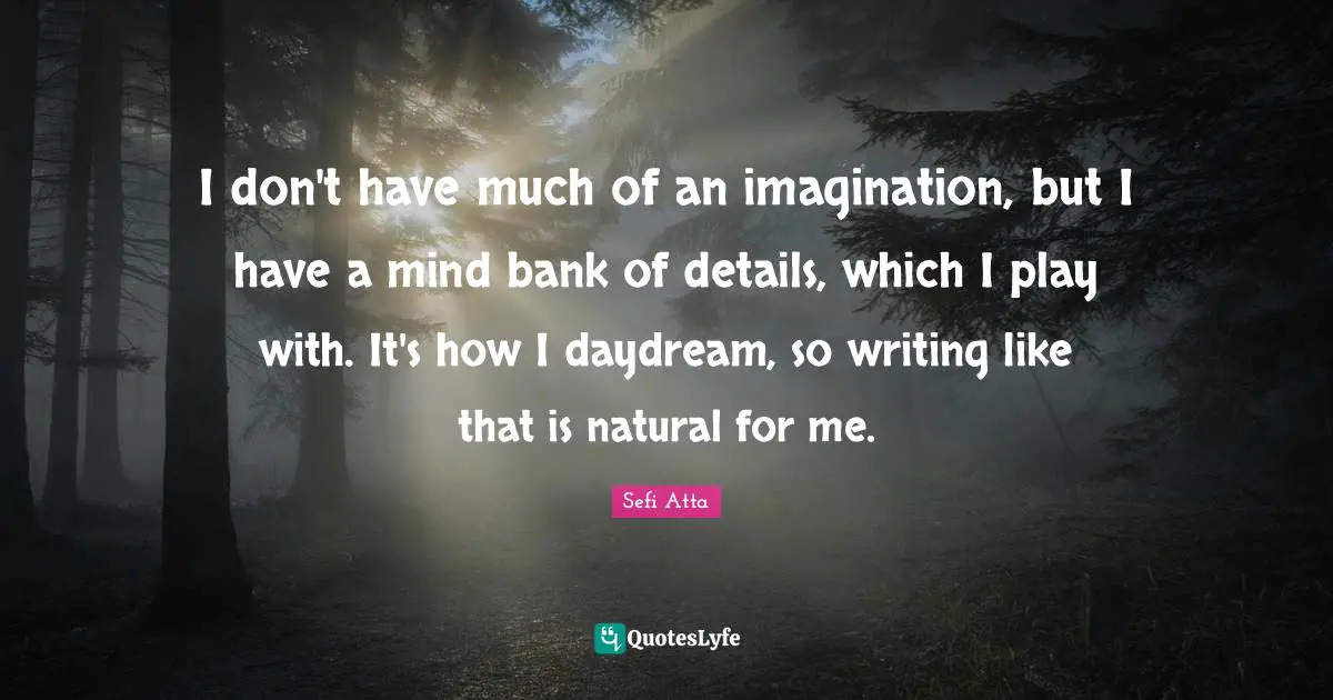 Sefi Atta Quotes: "I don't have much of an imagination, but I have a mind bank of details, which I play with. It's how I daydream, so writing like that is natural for me."