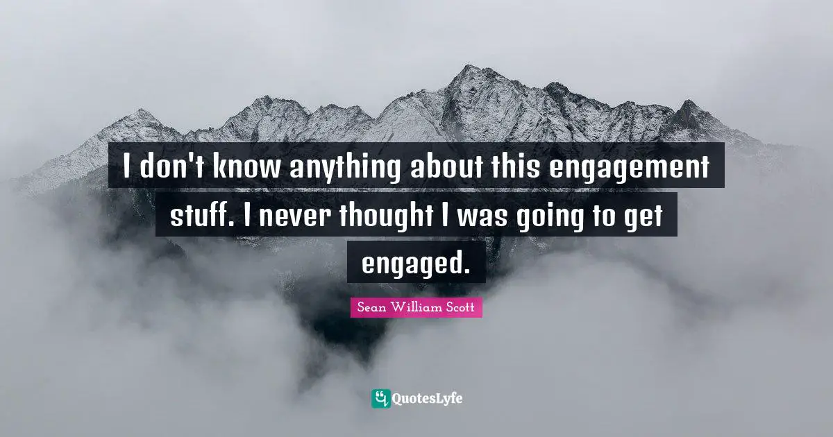 I don't know anything about this engagement stuff. I never thought I was going to get engaged.