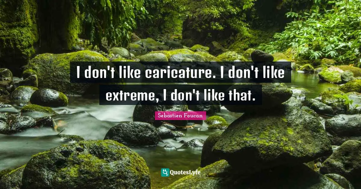 I don't like caricature. I don't like extreme, I don't like that.