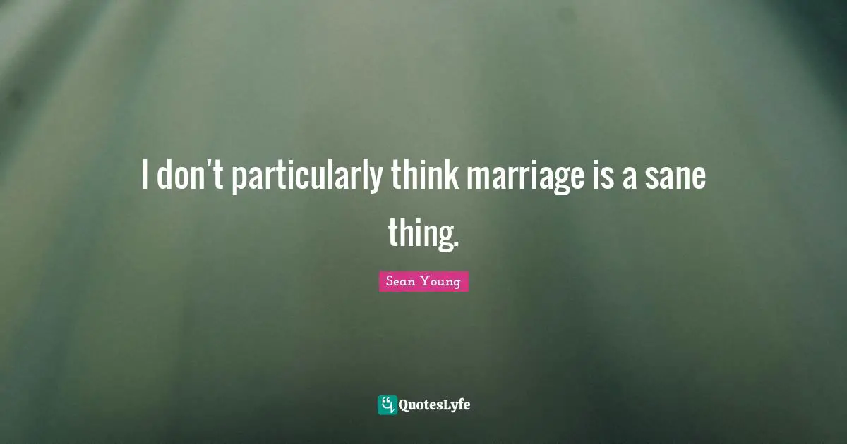 I don't particularly think marriage is a sane thing.
