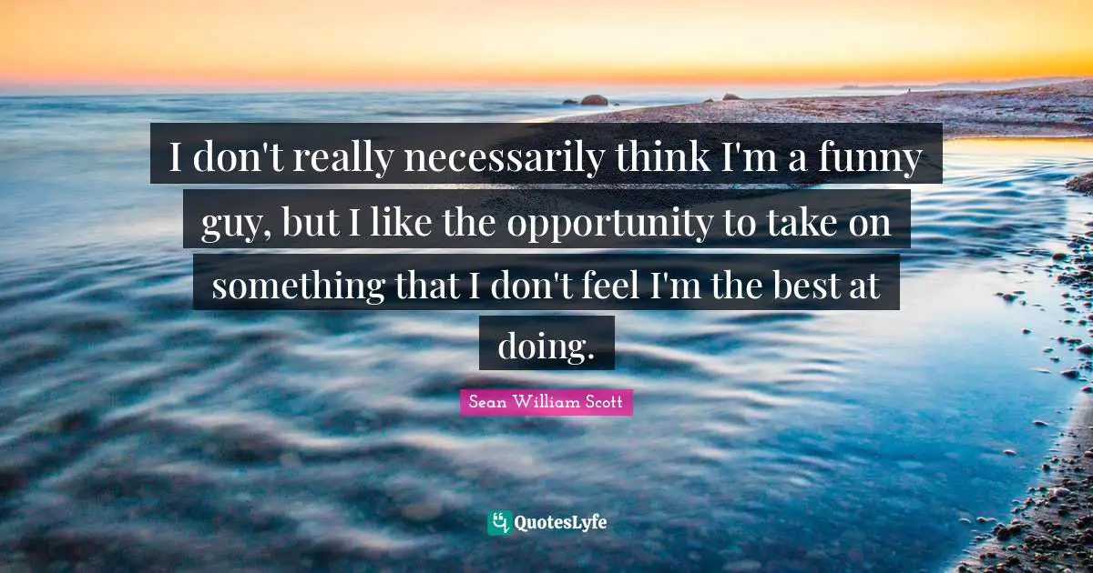 I don't really necessarily think I'm a funny guy, but I like the opportunity to take on something that I don't feel I'm the best at doing.